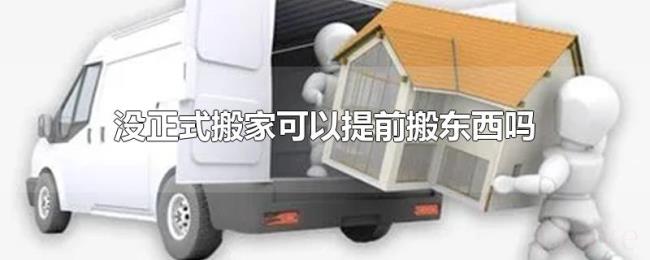 没正式搬家可以提前搬东西吗 没正式搬家可以提前搬东西吗