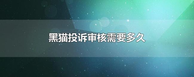 黑猫投诉审核需要多久 黑猫投诉审核需要多久