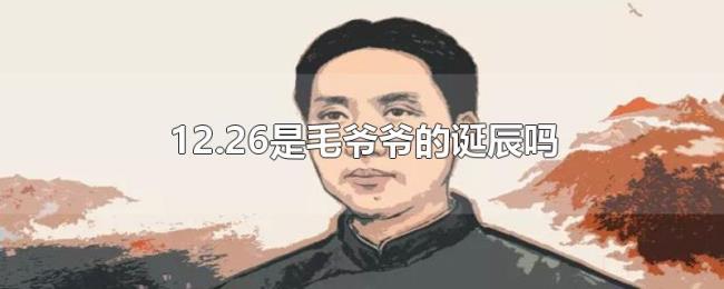 12.26是毛爷爷的诞辰吗 12.26是毛爷爷的诞辰吗
