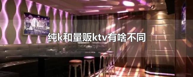 纯k和量贩ktv有啥不同 纯k和量贩ktv有啥不同