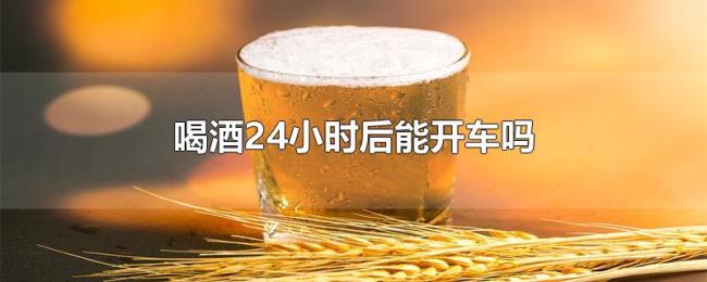 喝酒24小时后能开车吗 喝酒24小时后能开车吗