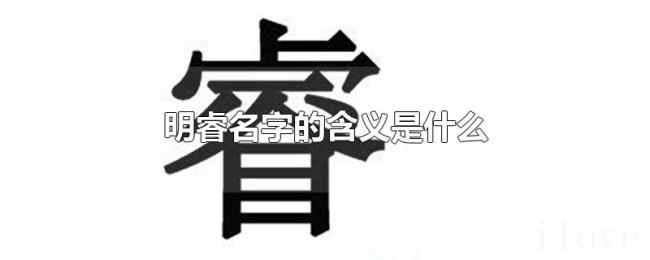 明睿名字的含义是什么 明睿名字的含义是什么