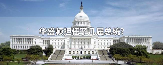 华盛顿担任了几届总统? 华盛顿担任了几届总统?