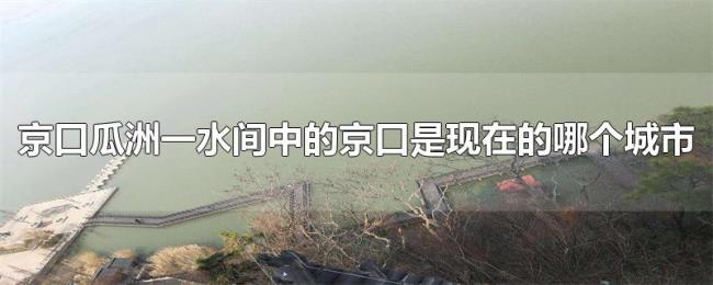 京口瓜洲一水间中的京口是现在的哪个城市 京口瓜洲一水间中的京口是现在的哪个城市