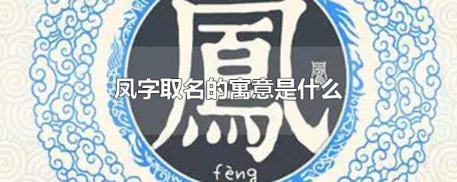 凤字取名的寓意是什么 凤字取名的寓意是什么