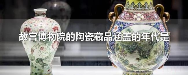 故宫博物院的陶瓷藏品涵盖的年代是