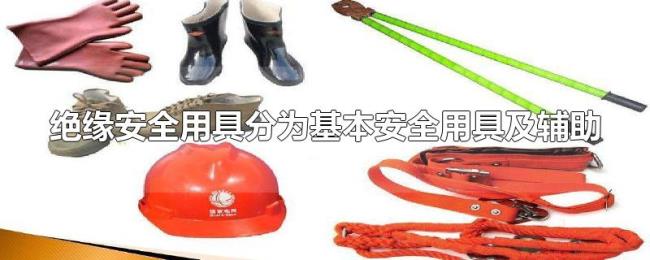 绝缘安全用具分为基本安全用具及辅助 绝缘安全用具分为基本安全用具及辅助