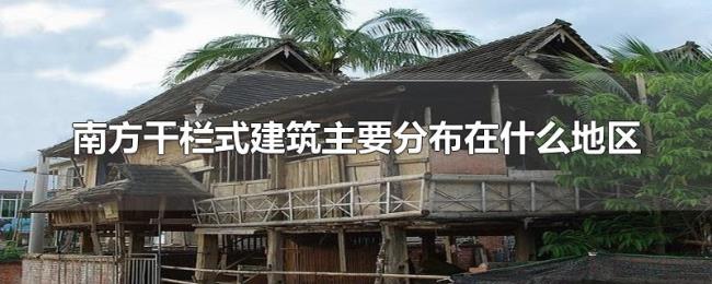 南方干栏式建筑主要分布在什么地区