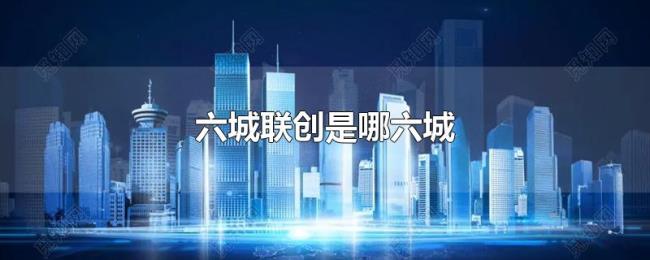 六城联创是哪六城 六城联创是哪六城