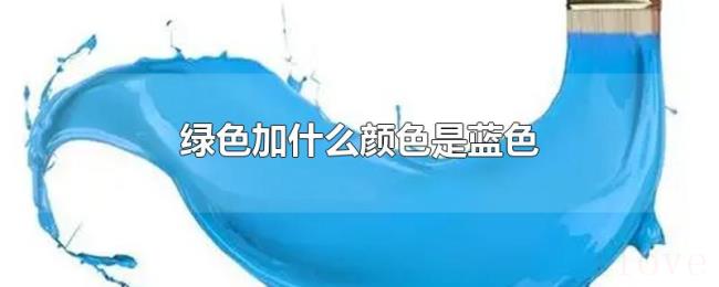绿色加什么颜色是蓝色 绿色加什么颜色是蓝色