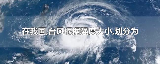 在我国,台风根据强度大小,划分为 在我国,台风根据强度大小,划分为