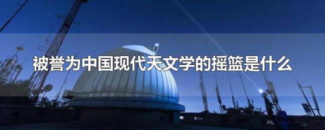 被誉为中国现代天文学的摇篮是什么