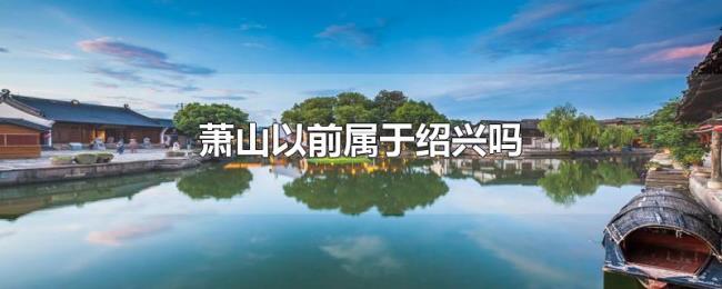 萧山以前属于绍兴吗 萧山以前属于绍兴吗