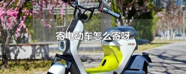 寄电动车怎么寄呀 寄电动车怎么寄呀