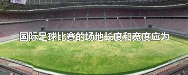 国际足球比赛的场地长度和宽度应为 国际足球比赛的场地长度和宽度应为