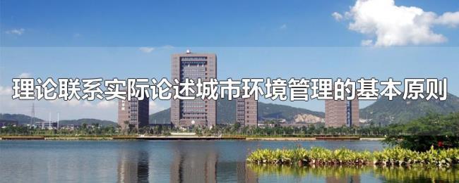 理论联系实际论述城市环境管理的基本原则 理论联系实际论述城市环境管理的基本原则