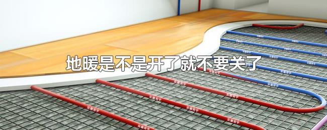 地暖是不是开了就不要关了 地暖是不是开了就不要关了