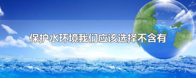 保护水环境我们应该选择不含有