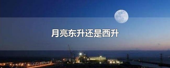 月亮东升还是西升 月亮东升还是西升