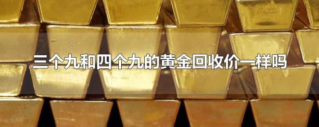 三个九和四个九的黄金回收价一样吗 三个九和四个九的黄金回收价一样吗