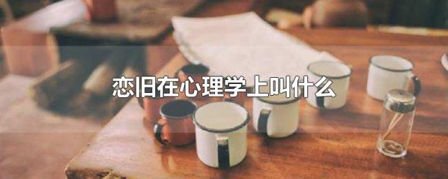 恋旧在心理学上叫什么 恋旧在心理学上叫什么