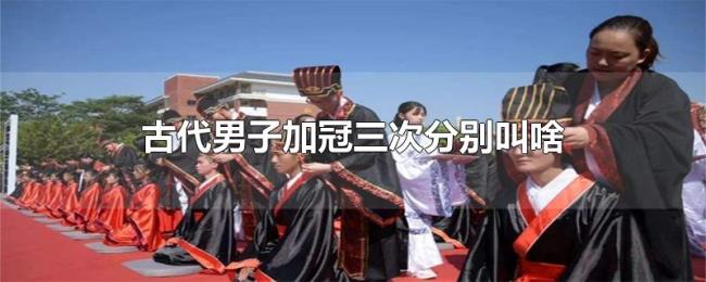 古代男子加冠三次分别叫啥 古代男子加冠三次分别叫啥