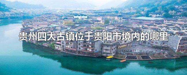 贵州四大古镇位于贵阳市境内的哪里