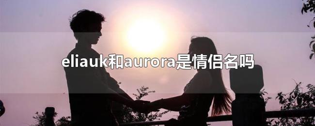 eliauk和aurora是情侣名吗 eliauk和aurora是情侣名吗