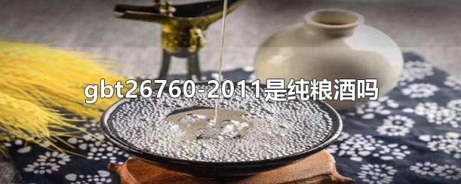 gbt26760-2011是纯粮酒吗 gbt26760-2011是纯粮酒吗