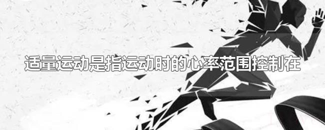 适量运动是指运动时的心率范围控制在 适量运动是指运动时的心率范围控制在