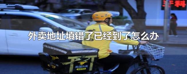 外卖地址填错了已经到了怎么办