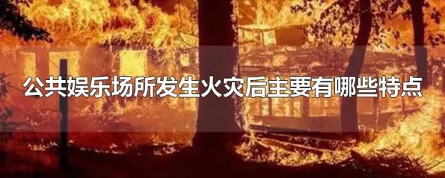 公共娱乐场所发生火灾后主要有哪些特点 公共娱乐场所发生火灾后主要有哪些特点
