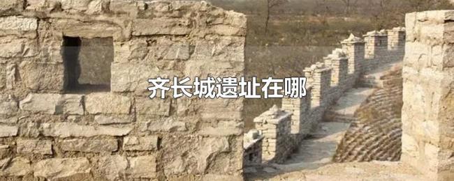 齐长城遗址在哪 齐长城遗址在哪
