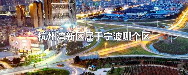 杭州湾新区属于宁波哪个区 杭州湾新区属于宁波哪个区