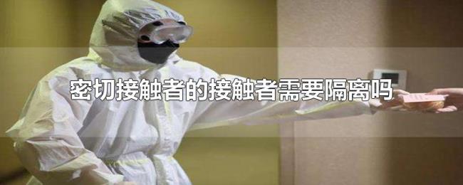 密切接触者的接触者需要隔离吗 密切接触者的接触者需要隔离吗