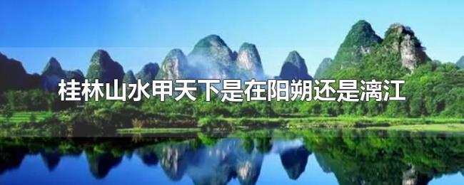 桂林山水甲天下是在阳朔还是漓江 桂林山水甲天下是在阳朔还是漓江