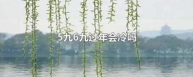 5九6九过年会冷吗 5九6九过年会冷吗
