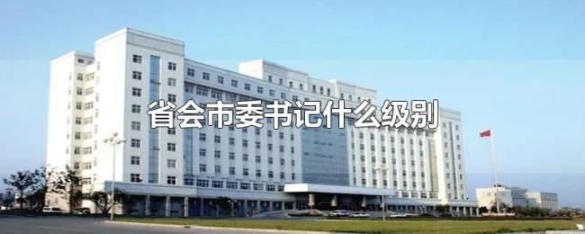 省会市委书记什么级别 省会市委书记什么级别