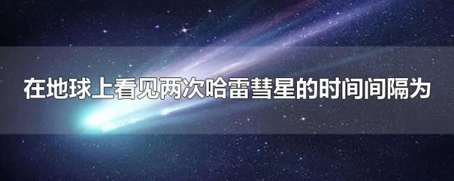 在地球上看见两次哈雷彗星的时间间隔为 在地球上看见两次哈雷彗星的时间间隔为