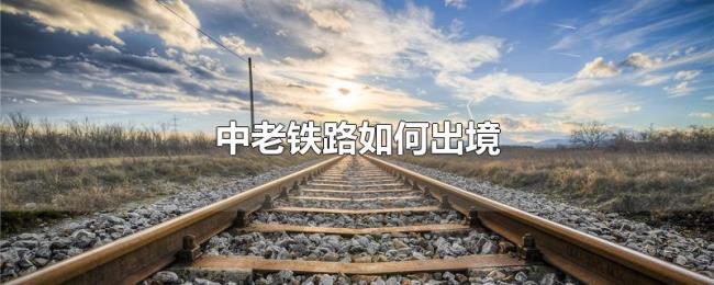 中老铁路如何出境 中老铁路如何出境