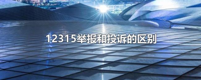 12315举报和投诉的区别 12315举报和投诉的区别
