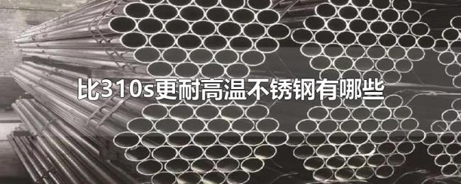 比310s更耐高温不锈钢有哪些 比310s更耐高温不锈钢有哪些
