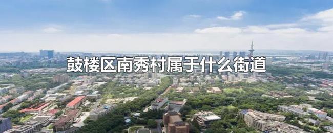 鼓楼区南秀村属于什么街道 鼓楼区南秀村属于什么街道