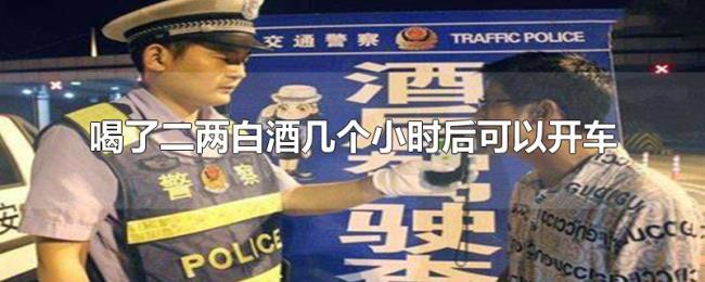 喝了二两白酒几个小时后可以开车 喝了二两白酒几个小时后可以开车