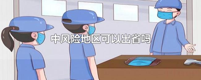 中风险地区可以出省吗 中风险地区可以出省吗