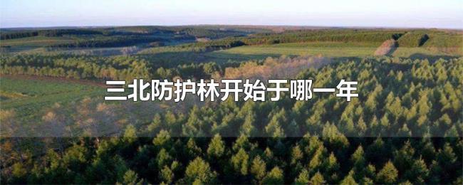 三北防护林开始于哪一年 三北防护林开始于哪一年
