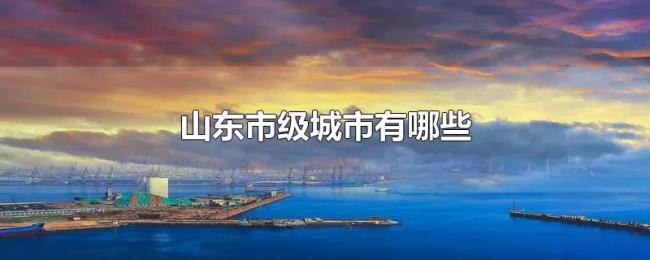 山东市级城市有哪些 山东市级城市有哪些