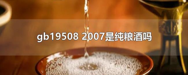 gb19508(2007是纯粮酒吗) gb19508(2007是纯粮酒吗)