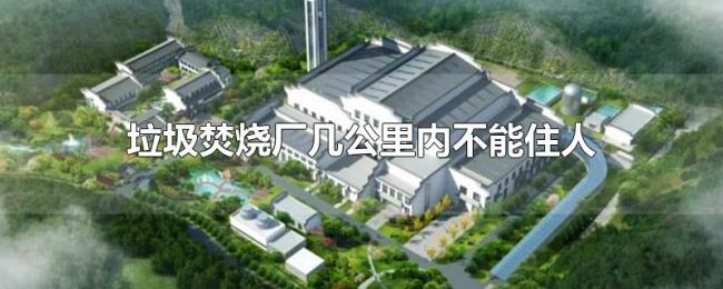 垃圾焚烧厂几公里内不能住人 垃圾焚烧厂几公里内不能住人