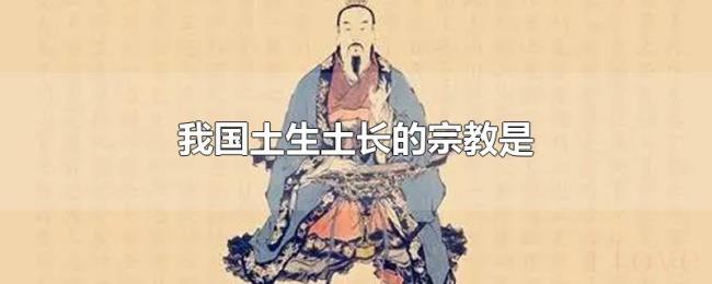 我国土生土长的宗教是 我国土生土长的宗教是